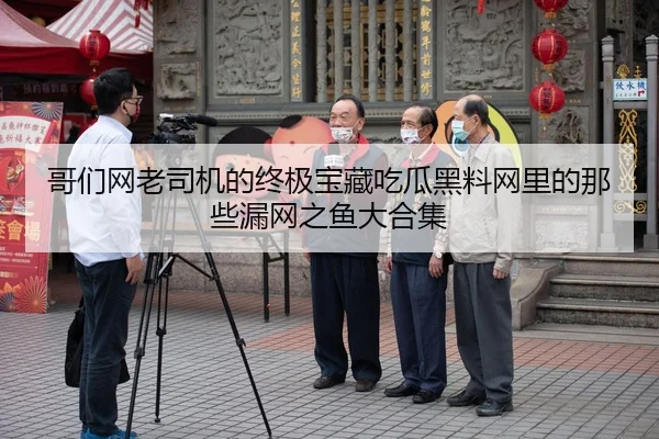 哥们网老司机的终极宝藏吃瓜黑料网里的那些漏网之鱼大合集
