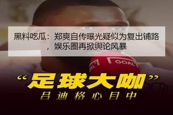 黑料吃瓜：郑爽自传曝光疑似为复出铺路，娱乐圈再掀舆论风暴