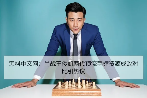 黑料中文网：肖战王俊凯两代顶流手握资源成败对比引热议